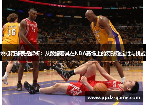 姚明罚球表现解析：从数据看其在NBA赛场上的罚球稳定性与挑战