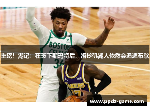 重磅！湖记：在签下斯玛特后，洛杉矶湖人依然会追逐布歇
