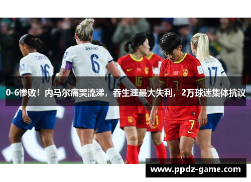 0-6惨败！内马尔痛哭流涕，吞生涯最大失利，2万球迷集体抗议